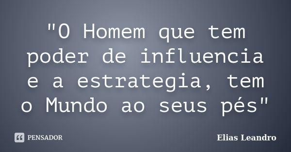 "O Homem que tem poder de influencia e a estrategia, tem o Mundo ao seus pés"... Frase de Elias Leandro.