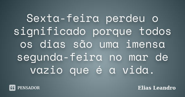 Sexta-feira perdeu o significado porque todos os dias são uma imensa segunda-feira no mar de vazio que é a vida.... Frase de Elias Leandro.