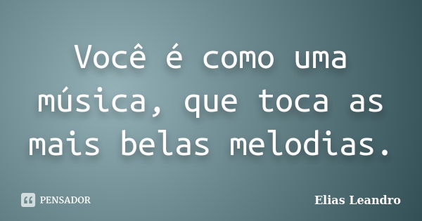 Você é como uma música, que toca as mais belas melodias.... Frase de Elias Leandro.