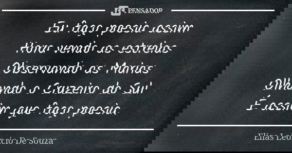 Eu faço poesia assim Hora vendo as estrelas Observando as Marias Olhando o Cruzeiro do Sul É assim que faço poesia.... Frase de Elias Leôncio De Souza.
