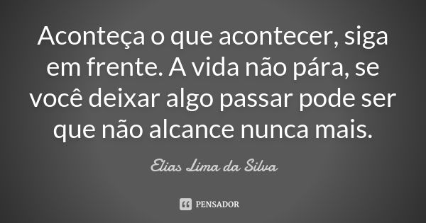 Aconteça o que acontecer, siga em frente. A vida não pára, se você deixar algo passar pode ser que não alcance nunca mais.... Frase de Elias Lima da Silva.