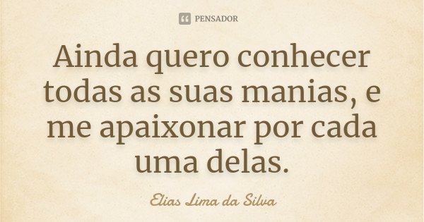Ainda quero conhecer todas as suas manias, e me apaixonar por cada uma delas.... Frase de Elias Lima da Silva.