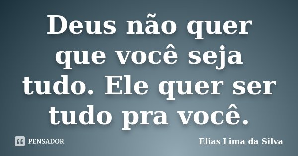 Deus não quer que você seja tudo. Ele quer ser tudo pra você.... Frase de Elias Lima da Silva.
