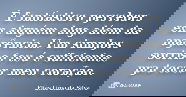 É fantástico perceber em alguém algo além da aparência. Um simples sorriso teu é suficiente pra tocar meu coração.... Frase de Elias Lima da Silva.