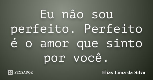 Eu não sou perfeito. Perfeito é o amor que sinto por você.... Frase de Elias Lima da Silva.
