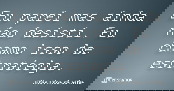 Eu parei mas ainda não desisti. Eu chamo isso de estratégia.... Frase de Elias Lima da Silva.