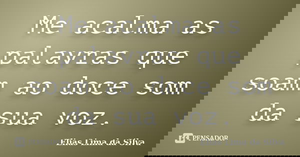 Me acalma as palavras que soam ao doce som da sua voz.... Frase de Elias Lima da Silva.