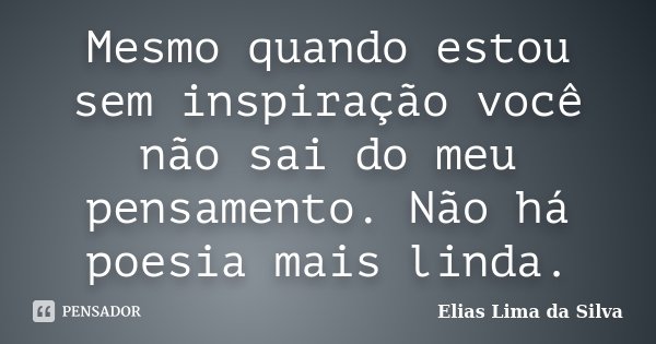 Mesmo quando estou sem inspiração você não sai do meu pensamento. Não há poesia mais linda.... Frase de Elias Lima da Silva.