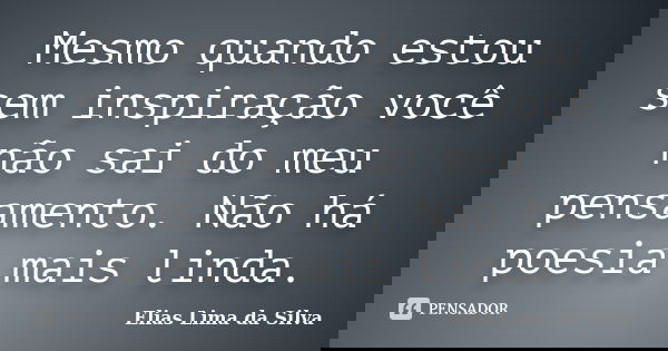 Mesmo quando estou sem inspiração você não sai do meu pensamento. Não há poesia mais linda.... Frase de Elias Lima da Silva.