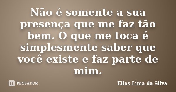 Não é somente a sua presença que me faz tão bem. O que me toca é simplesmente saber que você existe e faz parte de mim.... Frase de Elias Lima da Silva.
