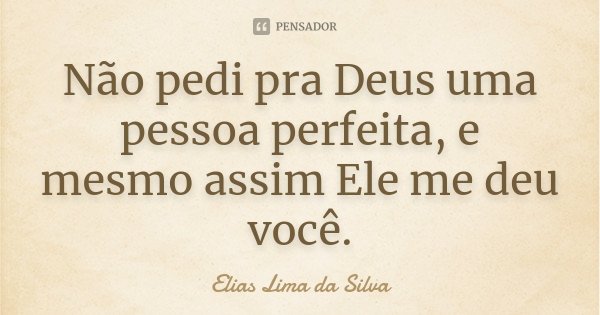 Não pedi pra Deus uma pessoa perfeita, e mesmo assim Ele me deu você.... Frase de Elias Lima da Silva.