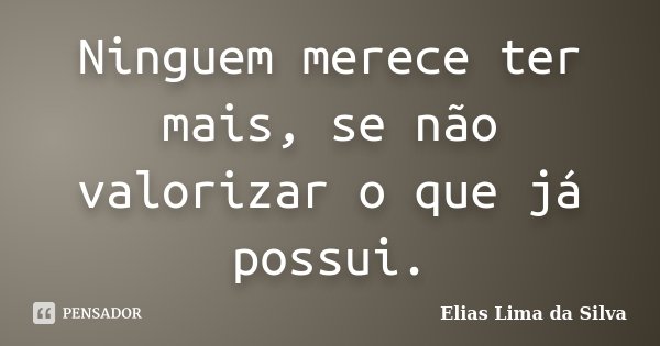 Ninguem merece ter mais, se não valorizar o que já possui.... Frase de Elias Lima da Silva.