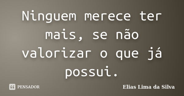 Ninguem merece ter mais, se não valorizar o que já possui.... Frase de Elias Lima da Silva.