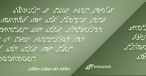 Ouvir a tua voz pela manhã me dá força pra enfrentar um dia inteiro. Ver o teu sorriso no final do dia me faz descansar.... Frase de Elias Lima da Silva.