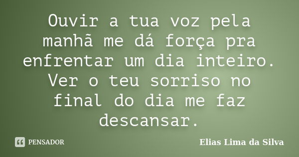 Ouvir a tua voz pela manhã me dá força pra enfrentar um dia inteiro. Ver o teu sorriso no final do dia me faz descansar.... Frase de Elias Lima da Silva.