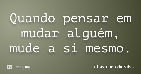 Quando pensar em mudar alguém, mude a si mesmo.... Frase de Elias Lima da Silva.