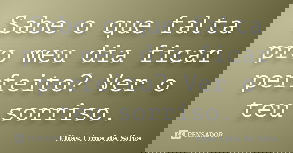 Sabe o que falta pro meu dia ficar perfeito? Ver o teu sorriso.... Frase de Elias Lima da Silva.