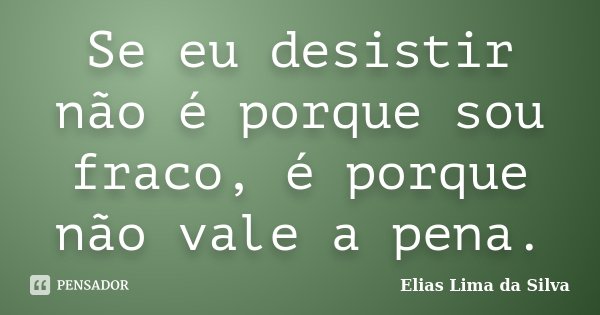 Se eu desistir não é porque sou fraco, é porque não vale a pena.... Frase de Elias Lima da Silva.