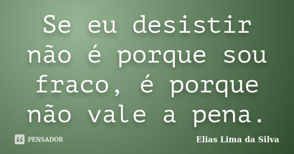 Se eu desistir não é porque sou fraco, é porque não vale a pena.... Frase de Elias Lima da Silva.