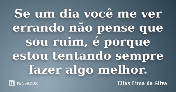 Se um dia você me ver errando não pense que sou ruim, é porque estou tentando sempre fazer algo melhor.... Frase de Elias Lima da Silva.
