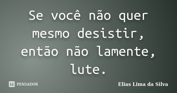 Se você não quer mesmo desistir, então não lamente, lute.... Frase de Elias Lima da Silva.