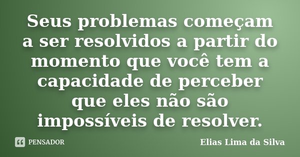 Seus problemas começam a ser resolvidos a partir do momento que você tem a capacidade de perceber que eles não são impossíveis de resolver.... Frase de Elias Lima da Silva.