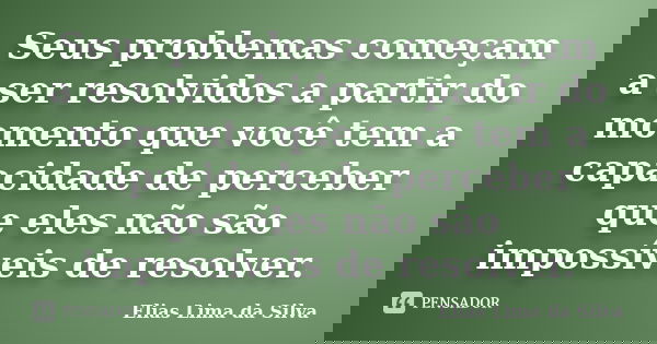 Seus problemas começam a ser resolvidos a partir do momento que você tem a capacidade de perceber que eles não são impossíveis de resolver.... Frase de Elias Lima da Silva.