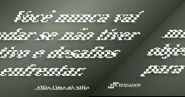 Você nunca vai mudar se não tiver objetivo e desafios para enfrentar.... Frase de Elias Lima da Silva.