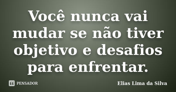 Você nunca vai mudar se não tiver objetivo e desafios para enfrentar.... Frase de Elias Lima da Silva.