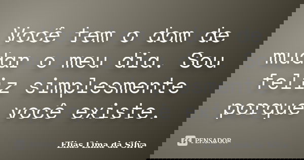 Você tem o dom de mudar o meu dia. Sou feliz simplesmente porque você existe.... Frase de Elias Lima da Silva.