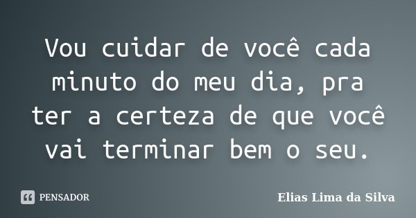 Vou cuidar de você cada minuto do meu dia, pra ter a certeza de que você vai terminar bem o seu.... Frase de Elias Lima da Silva.