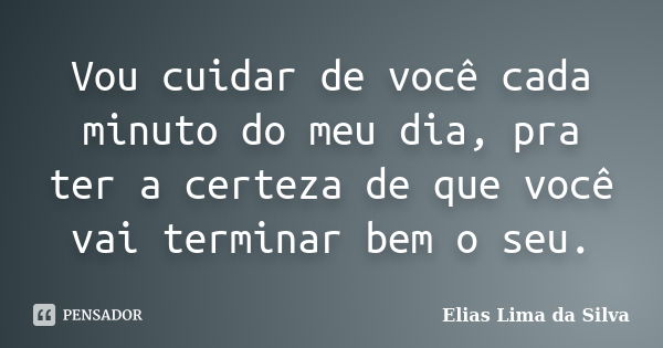 Vou cuidar de você cada minuto do meu dia, pra ter a certeza de que você vai terminar bem o seu.... Frase de Elias Lima da Silva.