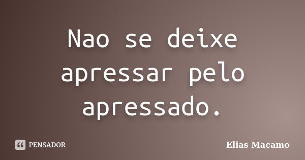 Nao se deixe apressar pelo apressado.... Frase de Elias Macamo.