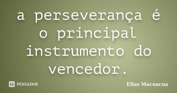 a perseverança é o principal instrumento do vencedor.... Frase de elias macuacua.