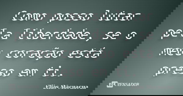 Como posso lutar pela liberdade, se o meu coração está preso em ti.... Frase de Elias Macuácua.