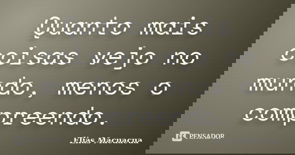 Quanto mais coisas vejo no mundo, menos o compreendo.... Frase de Elias Macuácua.