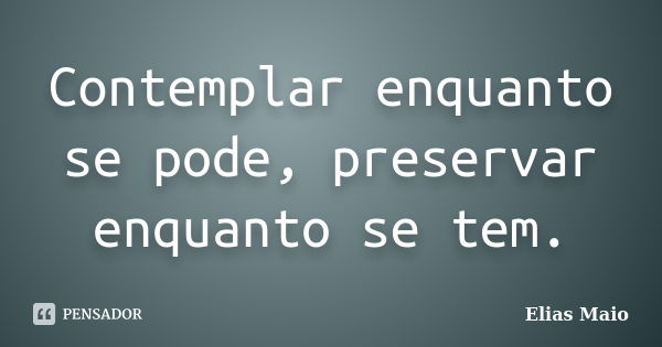 Contemplar enquanto se pode, preservar enquanto se tem.... Frase de Elias Maio.