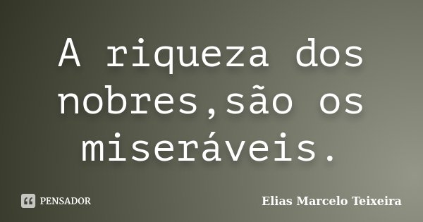 A riqueza dos nobres,são os miseráveis.... Frase de Elias Marcelo Teixeira.