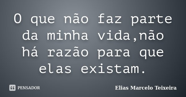 O que não faz parte da minha vida,não há razão para que elas existam.... Frase de Elias Marcelo Teixeira.