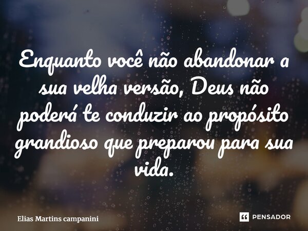 ⁠Enquanto você não abandonar a sua velha versão, Deus não poderá te conduzir ao propósito grandioso que preparou para sua vida.... Frase de Elias Martins Campanini.