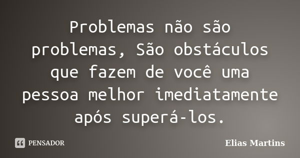 Problemas não são problemas, São obstáculos que fazem de você uma pessoa melhor imediatamente após superá-los.... Frase de Elias Martins.