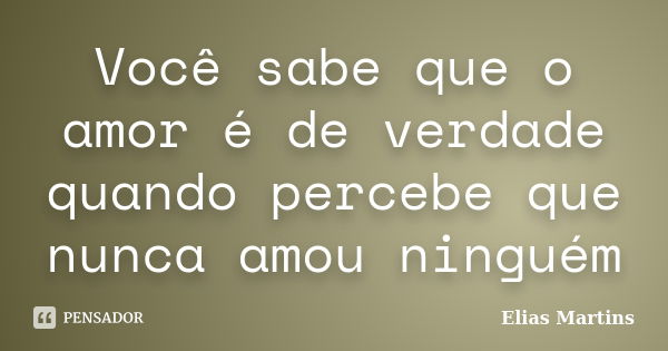 Você sabe que o amor é de verdade quando percebe que nunca amou ninguém... Frase de Elias Martins.