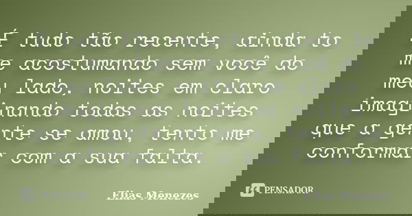 É tudo tão recente, ainda to me acostumando sem você do meu lado, noites em claro imaginando todas as noites que a gente se amou, tento me conformar com a sua f... Frase de Elias Menezes.