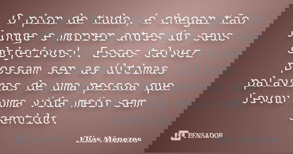 O pior de tudo, é chegar tão longe e morrer antes do seus objetivos!. Essas talvez possam ser as últimas palavras de uma pessoa que levou uma vida meio sem sent... Frase de Elias Menezes.