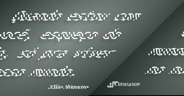 Quando estou com você, esqueço do mundo, só pra viver no nosso mundo.... Frase de Elias Menezes.