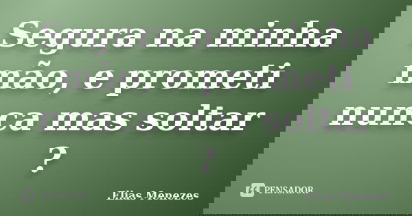 Segura na minha mão, e prometi nunca mas soltar ?... Frase de Elias Menezes.