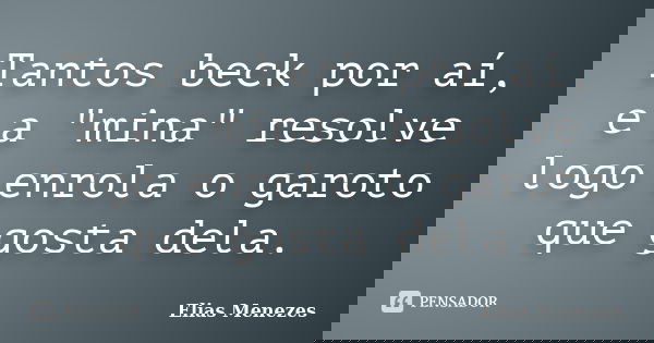 Tantos beck por aí, e a "mina" resolve logo enrola o garoto que gosta dela.... Frase de Elias Menezes.