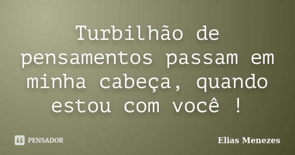 Turbilhão de pensamentos passam em minha cabeça, quando estou com você !... Frase de Elias Menezes.