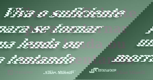 Viva o suficiente para se tornar uma lenda ou morra tentando... Frase de Elias Minelli.