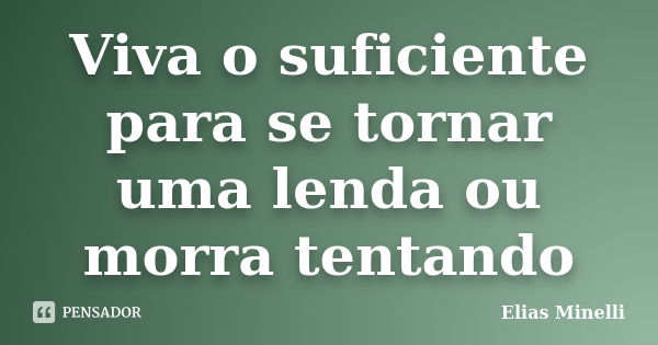 Viva o suficiente para se tornar uma lenda ou morra tentando... Frase de Elias Minelli.